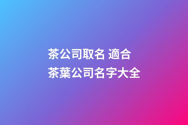 茶公司取名 適合茶葉公司名字大全-第1張-公司起名-玄機派